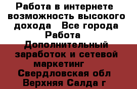 Работа в интернете, возможность высокого дохода - Все города Работа » Дополнительный заработок и сетевой маркетинг   . Свердловская обл.,Верхняя Салда г.